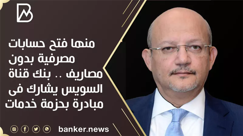 منها فتح حسابات مصرفية بدون مصاريف .. بنك قناة السويس يشارك فى مبادرة بحزمة خدمات 