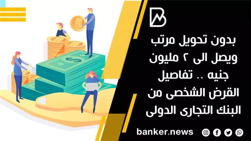بدون تحويل مرتب ويصل الى 2 مليون جنيه .. تفاصيل القرض الشخصى من البنك التجارى الدولى 