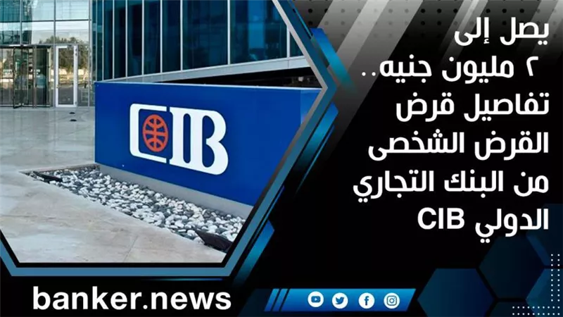 يصل إلى 2 مليون جنيه.. تفاصيل قرض القرض الشخصى من البنك التجاري الدولي CIB | فيديو 