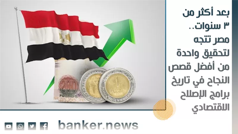 بعد أكثر من 3 سنوات.. مصر تتجه لتحقيق واحدة من أفضل قصص النجاح في تاريخ برامج الإصلاح الاقتصادي
