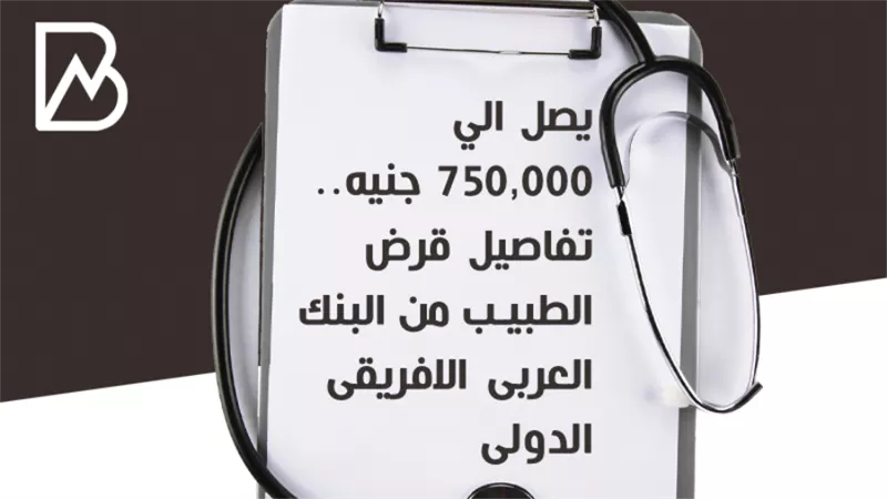 يصل الي 750,000 جنيه.. تفاصيل قرض الطبيب من البنك العربى الافريقى الدولى