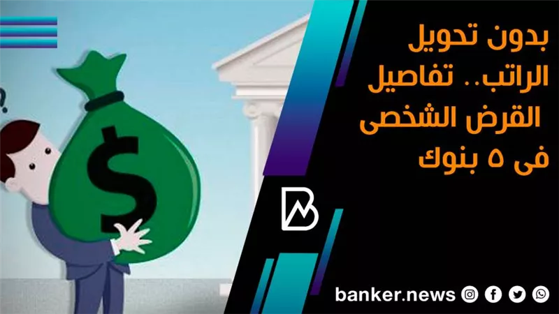 بدون تحويل الراتب.. تفاصيل القرض الشخصى فى 5 بنوك