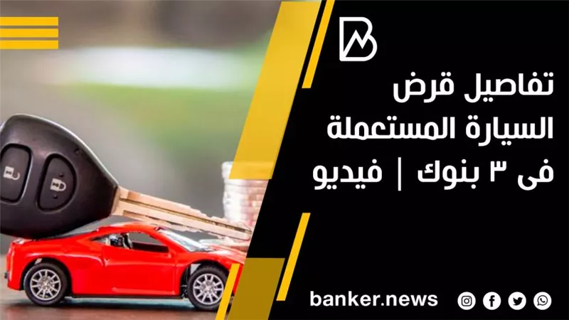 تفاصيل قرض السيارة المستعملة فى 3 بنوك | فيديو 
