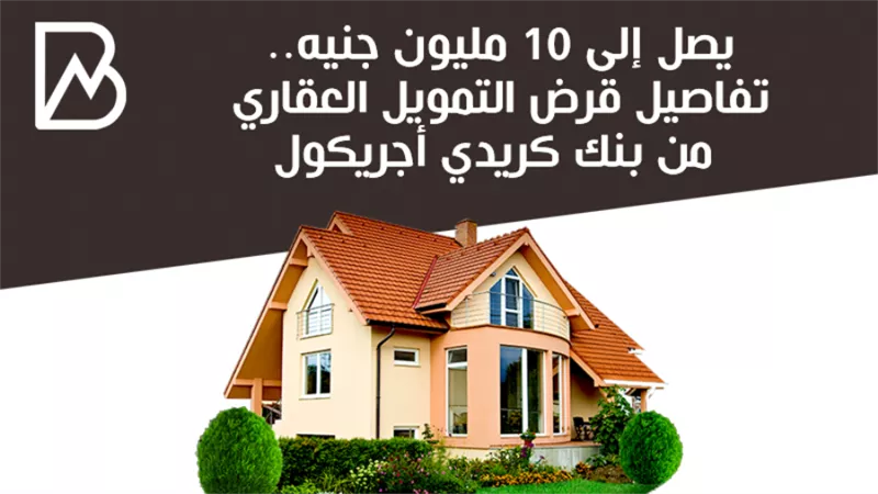 يصل إلى 10 مليون جنيه.. تفاصيل قرض التمويل العقاري من بنك كريدي أجريكول