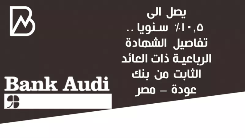 يصل الى 10.5%  سنويا .. تفاصيل الشهادة الرباعية ذات العائد الثابت من بنك عودة – مصر