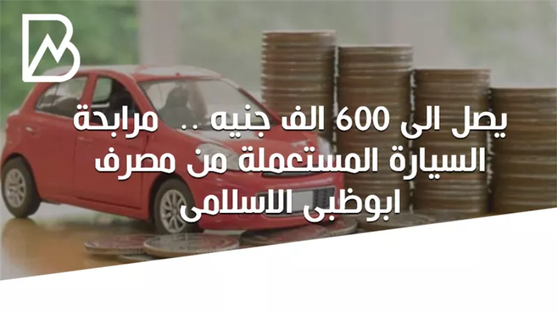 يصل الى 600 الف جنيه .. مرابحة السيارة المستعملة من مصرف ابوظبى الاسلامى