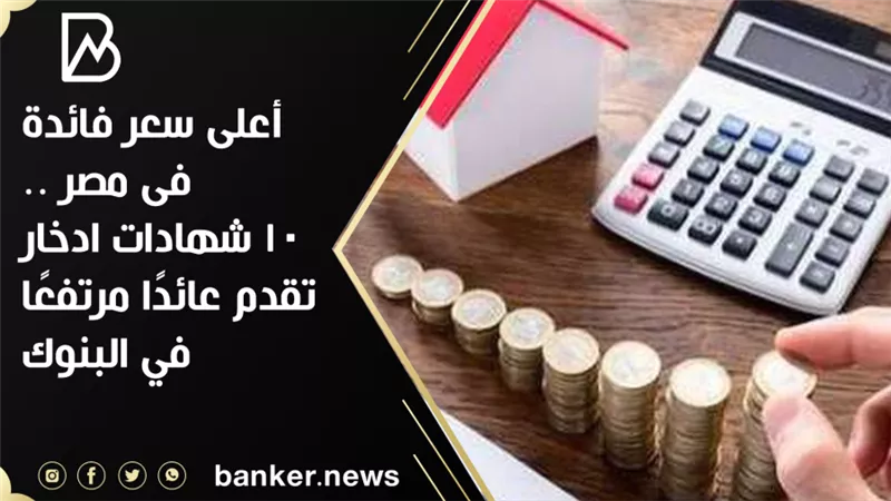 أعلى سعر فائدة  فى مصر .. 10 شهادات ادخار تقدم عائدًا مرتفعًا في البنوك