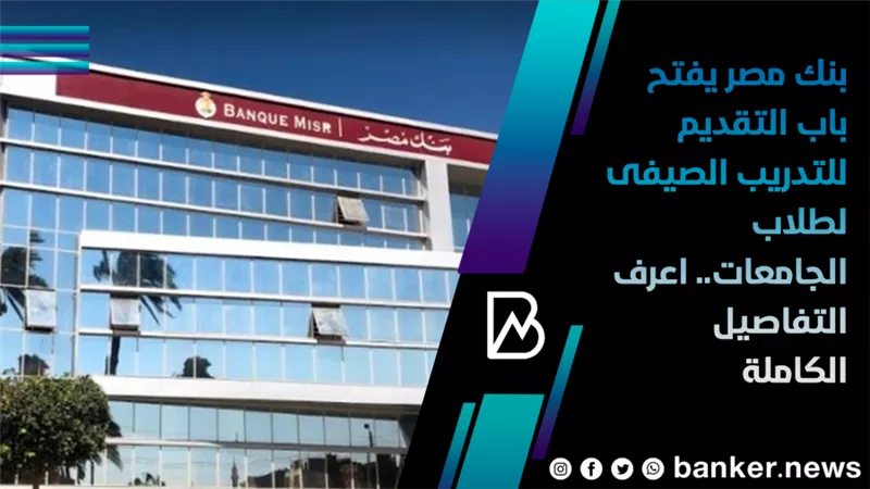 بنك مصر يفتح باب التقديم للتدريب الصيفى لطلاب الجامعات.. اعرف التفاصيل الكاملة