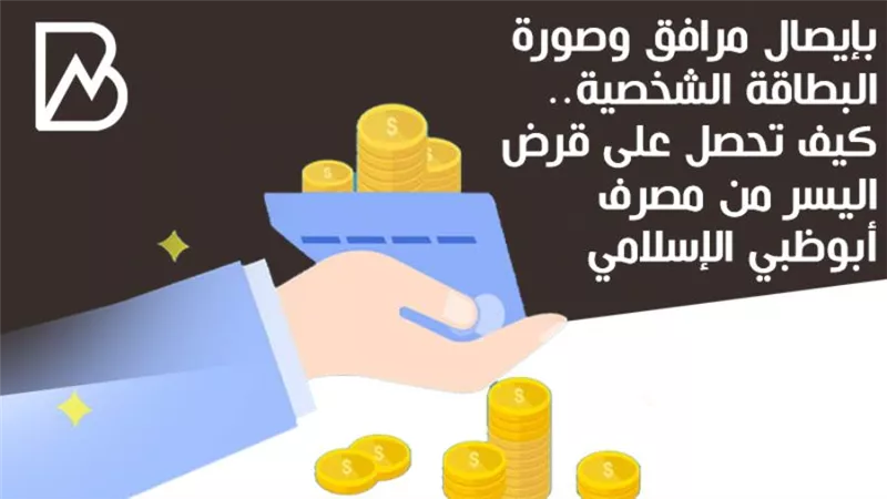 بإيصال مرافق وصورة البطاقة الشخصية.. كيف تحصل على قرض اليسر من مصرف أبوظبي الإسلامي