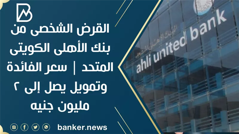 القرض الشخصى من بنك الأهلى الكويتى المتحد | سعر الفائدة وتمويل يصل إلى 2 مليون جنيه