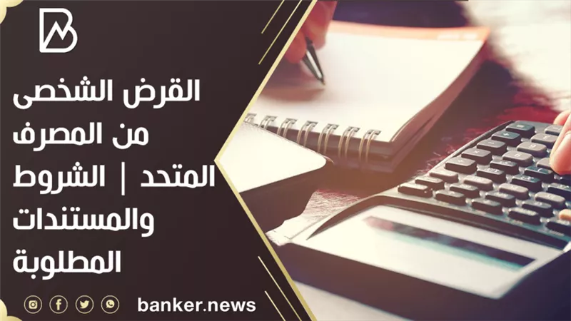 القرض الشخصى من المصرف المتحد | الشروط والمستندات المطلوبة