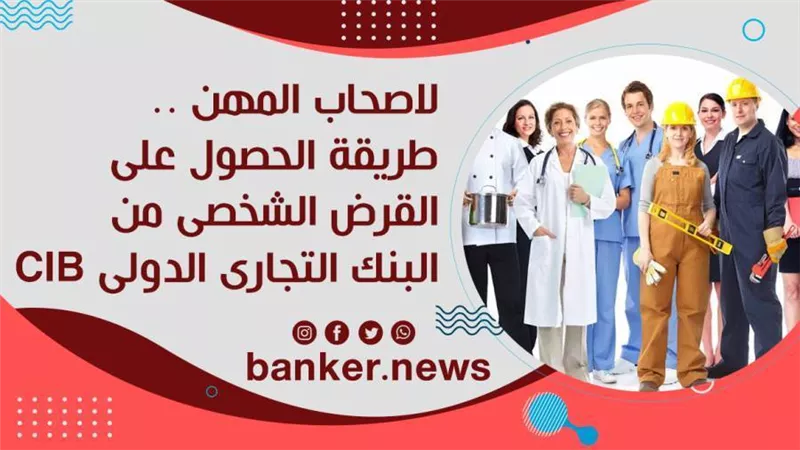 لاصحاب المهن الحرة .. طريقة الحصول على القرض الشخصى من البنك التجارى الدولى CIB 