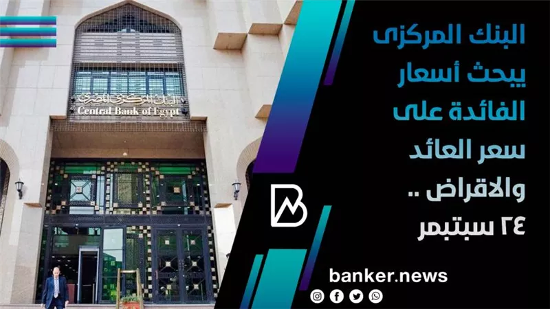 البنك المركزى يبحث أسعار الفائدة على سعر العائد والاقراض .. 24 سبتبمر 