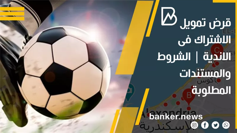 قرض تمويل الاشتراك فى الاندية | الشروط والمستندات المطلوبة 
