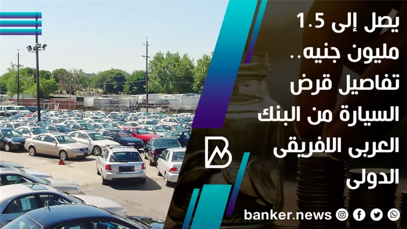  يصل إلى 1.5 مليون جنيه.. تفاصيل قرض السيارة من البنك العربى الافريقى الدولى