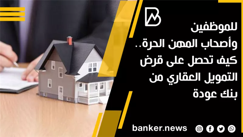 للموظفين وأصحاب المهن الحرة.. كيف تحصل على قرض التمويل العقاري من بنك عودة