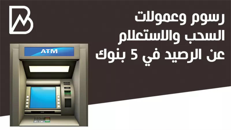 رسوم وعمولات السحب والاستعلام عن الرصيد في 5 بنوك | انفوجراف