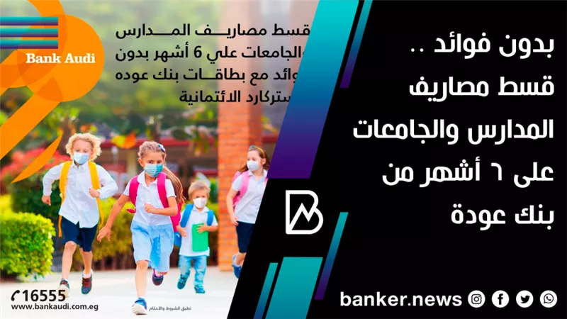 بدون فوائد .. قسط مصاريف المدارس والجامعات على 6 أشهر من بنك عودة 
