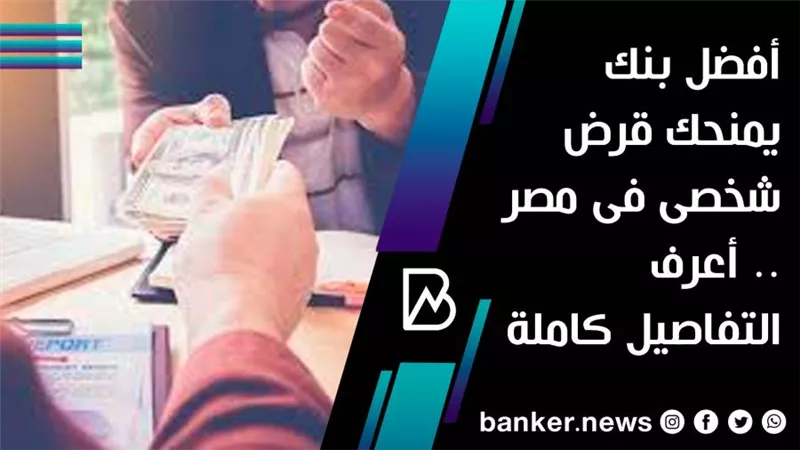 أفضل بنك يمنحك قرض شخصى فى مصر .. أعرف التفاصيل كاملة