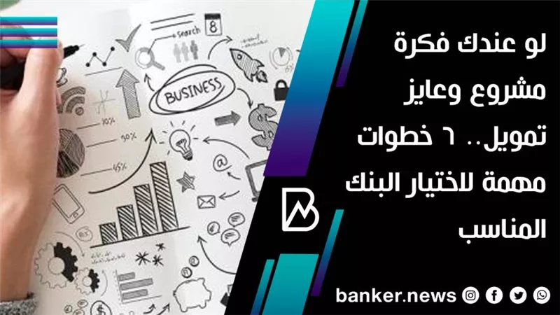لو عندك فكرة مشروع وعايز تمويل.. 6 خطوات مهمة لاختيار البنك المناسب