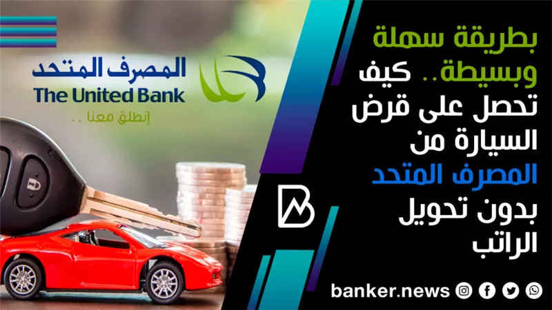 بطريقة سهلة وبسيطة.. كيف تحصل على قرض السيارة من المصرف المتحد بدون تحويل الراتب