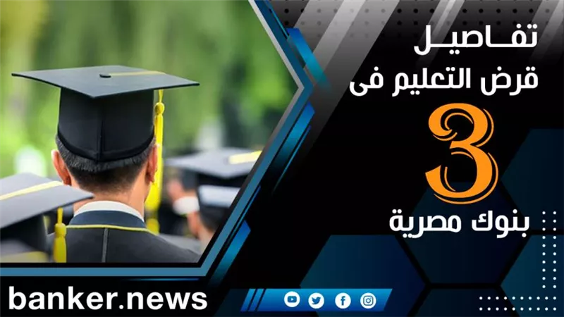 تفاصيل قرض التعليم فى 3 بنوك مصرية