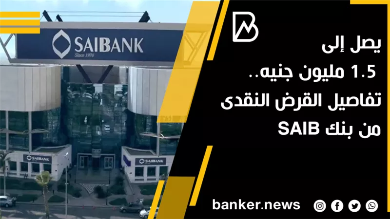 يصل إلى 1.5 مليون جنيه.. تفاصيل القرض النقدى من بنك SAIB