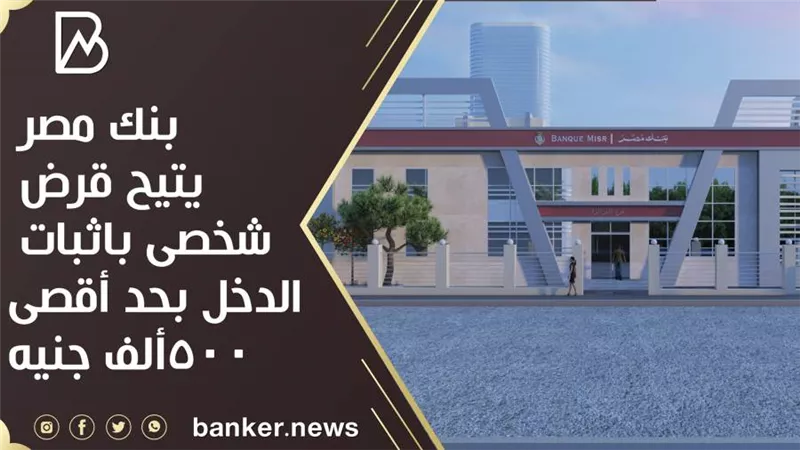 بنك مصر يتيح قرض شخصى باثبات الدخل بحد أقصى  500ألف جنيه 