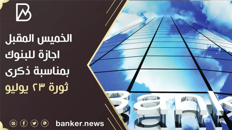 الخميس المقبل اجازة للبنوك بمناسبة ذكرى ثورة 23 يوليو