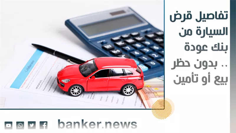 تفاصيل قرض السيارة من بنك عودة .. بدون حظر بيع أو تأمين