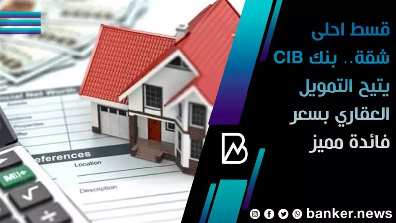 قسط احلى شقة.. بنك CIB يتيح التمويل العقاري بسعر فائدة مميز