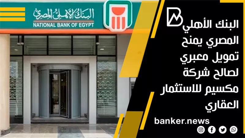 بقيمة 300 مليون جنيه.. البنك الأهلي المصري يمنح تمويل معبري لصالح شركة مكسيم للاستثمار العقاري