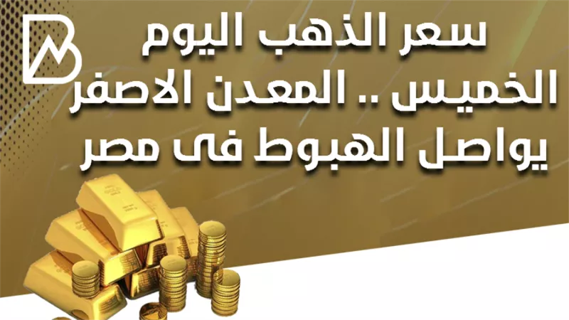 سعر الذهب اليوم الخميس .. المعدن الاصفر يواصل الهبوط فى مصر 