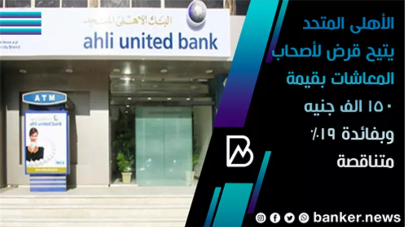 الأهلى المتحد يتيح قرض لأصحاب المعاشات بقيمة 150 الف جنيه وبفائدة 19% متناقصة