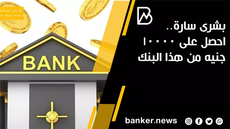  بشرى سارة.. احصل على 10000 جنيه من هذا البنك