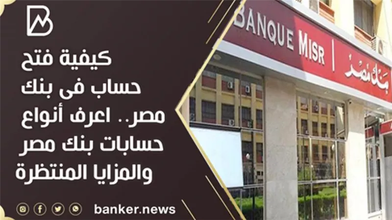 كيفية فتح حساب فى بنك مصر.. اعرف أنواع حسابات بنك مصر والمزايا المنتظرة