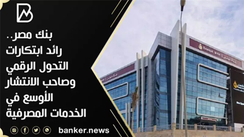 بنك مصر.. رائد ابتكارات التحول الرقمي وصاحب الانتشار الأوسع في الخدمات المصرفية