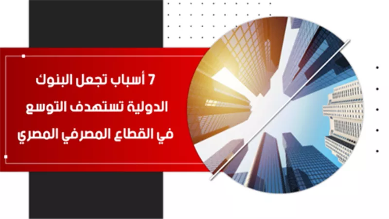 فيديو |7 أسباب تجعل البنوك الدولية تستهدف التوسع في القطاع المصرفي المصري