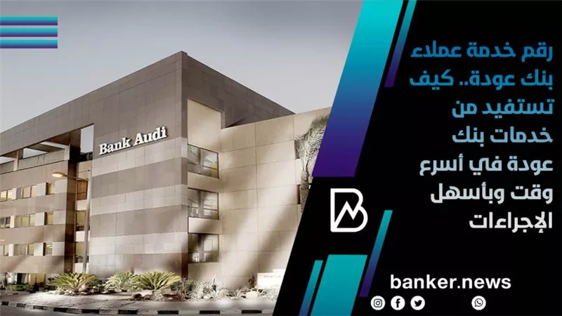 رقم خدمة عملاء بنك عودة.. كيف تستفيد من خدمات بنك عودة في أسرع وقت وبأسهل الإجراءات