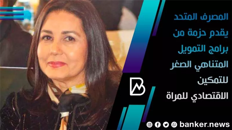  المصرف المتحد يقدم حزمة من برامج التمويل المتناهي الصغر للتمكين الاقتصادي للمراة