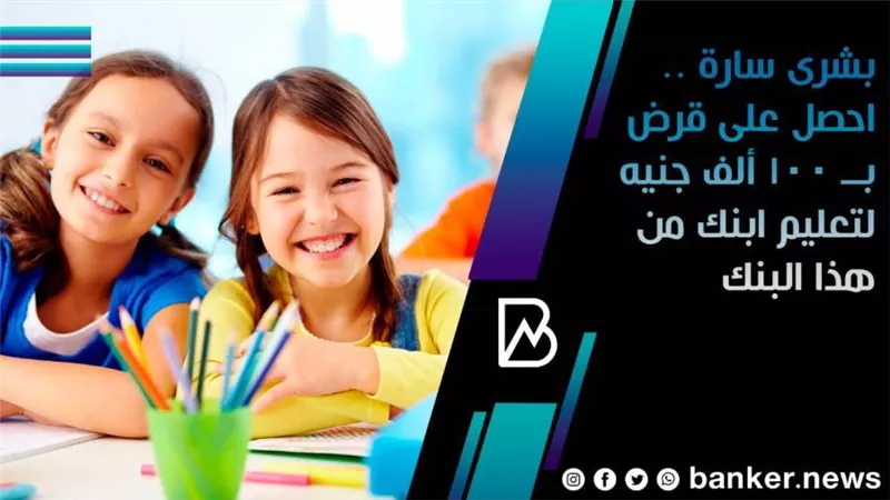 بشرى سارة .. احصل على قرض بــ 100 ألف جنيه لتعليم ابنك من هذا البنك 