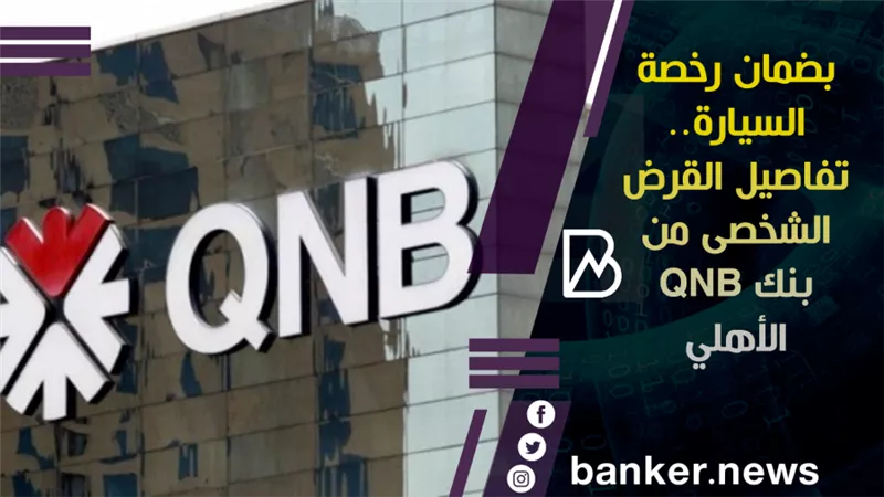 بضمان رخصة السيارة.. تفاصيل القرض الشخصى من بنك QNB الأهلي