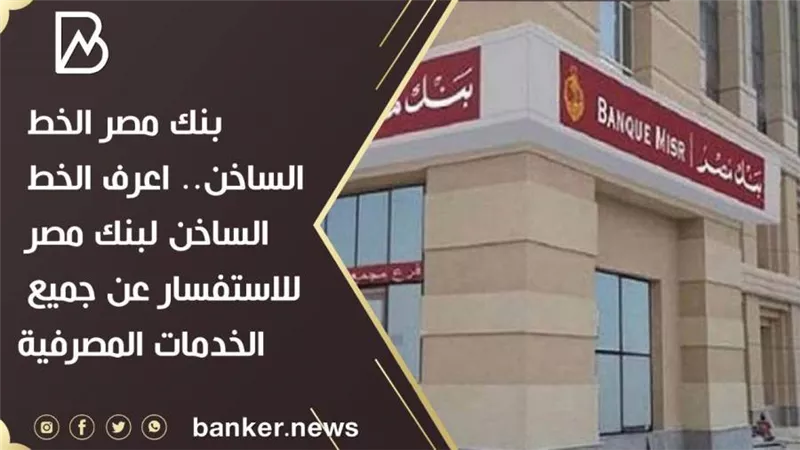 بنك مصر الخط الساخن.. اعرف الخط الساخن لبنك مصر للاستفسار عن جميع الخدمات المصرفية