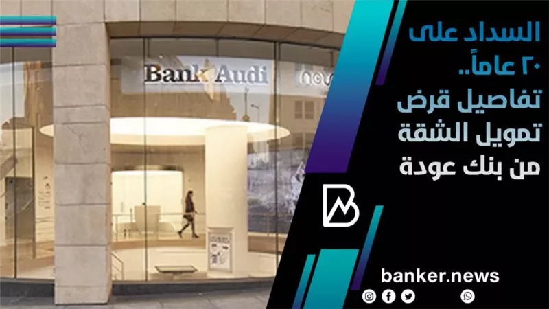 السداد على 20 عاماً.. تفاصيل قرض تمويل الشقة من بنك عودة