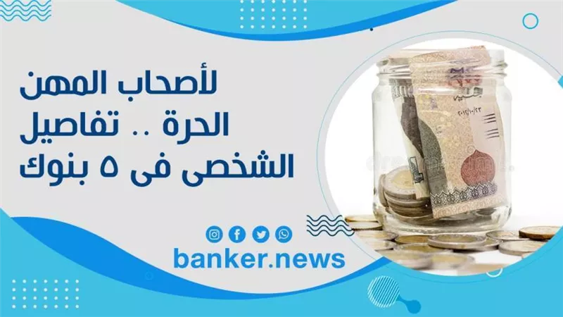 لأصحاب المهن الحرة .. تفاصيل القرض الشخصى فى 5 بنوك