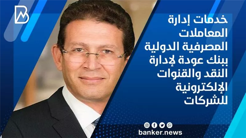 خدمات إدارة المعاملات المصرفية الدولية ببنك عودة لإدارة النقد والقنوات الإلكترونية للشركات