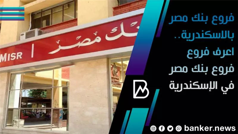 فروع بنك مصر بالاسكندرية.. اعرف فروع فروع بنك مصر في الإسكندرية