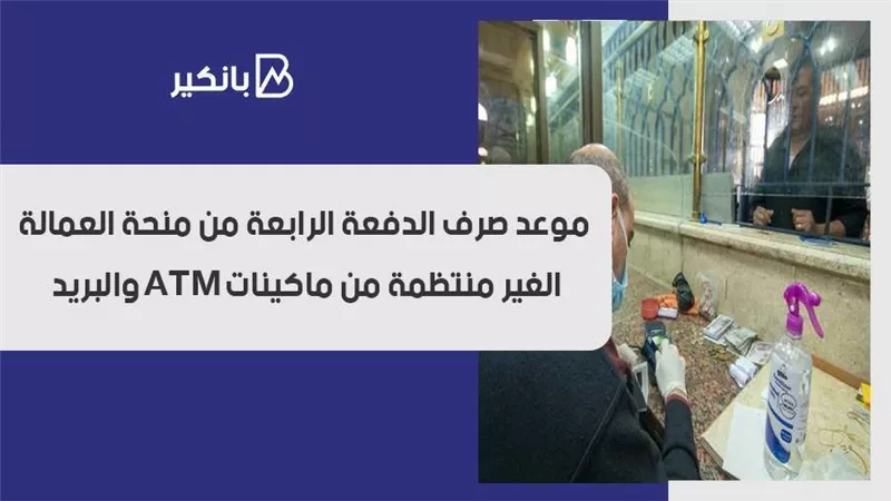موعد صرف الدفعة الرابعة من منحة العمالة الغير منتظمة من ماكينات ATM والبريد