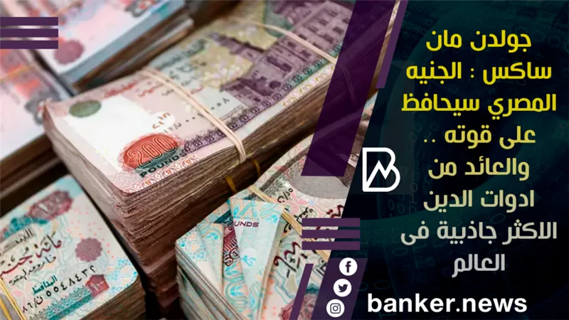  جولدن مان ساكس : الجنيه المصري سيحافظ على قوته .. والعائد من ادوات الدين الاكثر جاذبية فى العالم