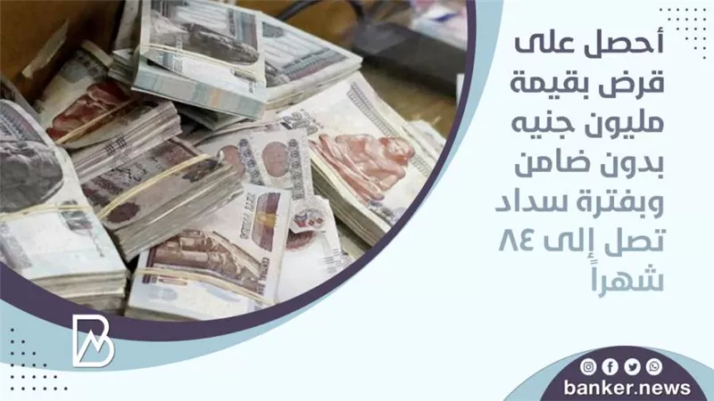  أحصل على قرض بقيمة مليون جنيه بدون ضامن وبفترة سداد تصل إلى 84 شهراً